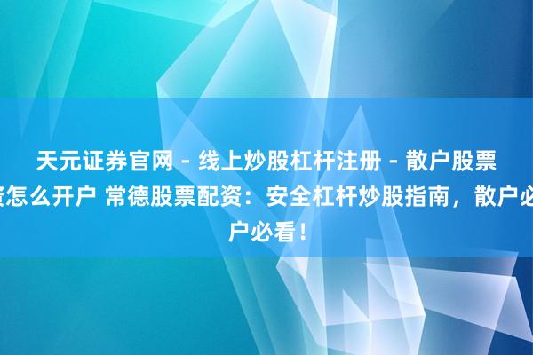 天元证券官网 - 线上炒股杠杆注册 - 散户股票配资怎么开户 常德股票配资：安全杠杆炒股指南，散户必看！