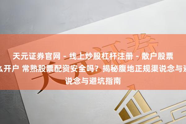 天元证券官网 - 线上炒股杠杆注册 - 散户股票配资怎么开户 常熟股票配资安全吗？揭秘腹地正规渠说念与避坑指南