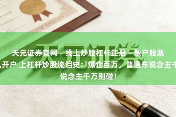 天元证券官网 - 线上炒股杠杆注册 - 散户股票配资怎么开户 上杠杆炒股流泪史：爆仓百万，普通东说念主千万别碰！
