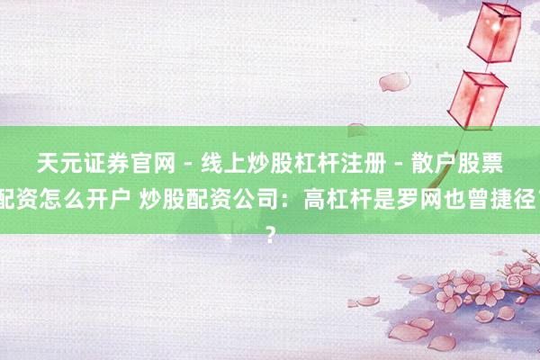 天元证券官网 - 线上炒股杠杆注册 - 散户股票配资怎么开户 炒股配资公司：高杠杆是罗网也曾捷径？