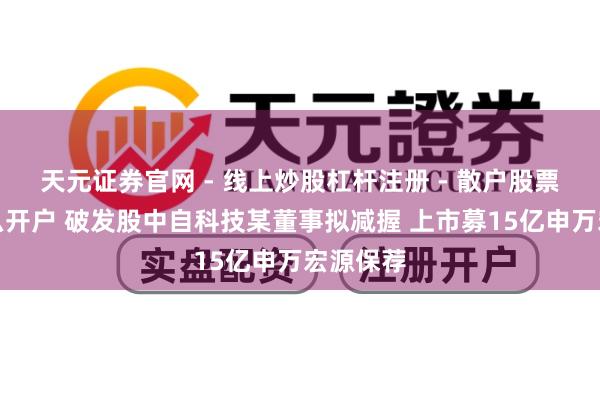 天元证券官网 - 线上炒股杠杆注册 - 散户股票配资怎么开户 破发股中自科技某董事拟减握 上市募15亿申万宏源保荐