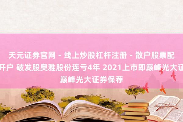 天元证券官网 - 线上炒股杠杆注册 - 散户股票配资怎么开户 破发股奥雅股份连亏4年 2021上市即巅峰光大证券保荐