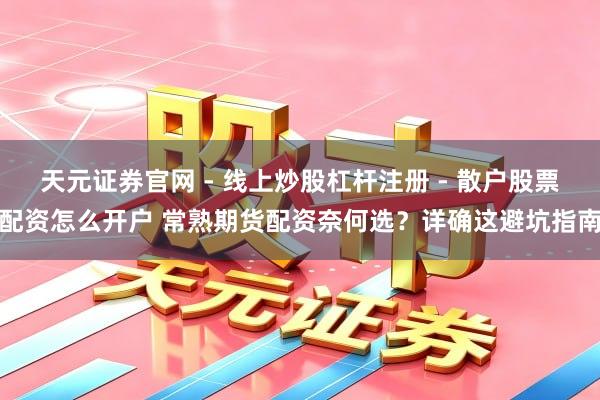 天元证券官网 - 线上炒股杠杆注册 - 散户股票配资怎么开户 常熟期货配资奈何选？详确这避坑指南